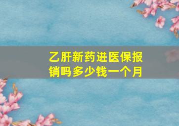 乙肝新药进医保报销吗多少钱一个月