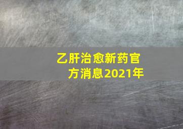 乙肝治愈新药官方消息2021年