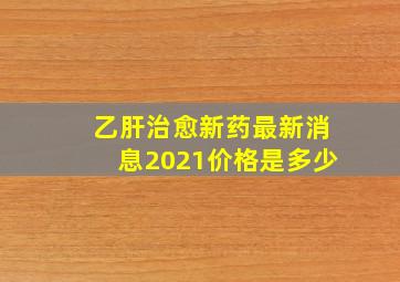 乙肝治愈新药最新消息2021价格是多少