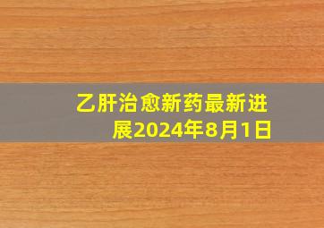 乙肝治愈新药最新进展2024年8月1日