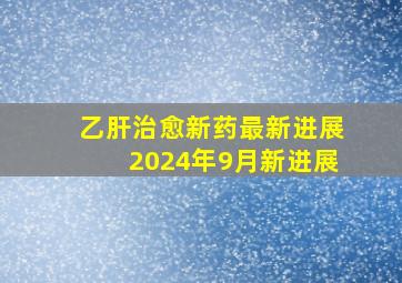 乙肝治愈新药最新进展2024年9月新进展