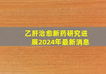 乙肝治愈新药研究进展2024年最新消息