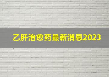 乙肝治愈药最新消息2023