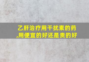 乙肝治疗用干扰素的药,用便宜的好还是贵的好