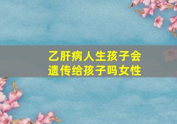 乙肝病人生孩子会遗传给孩子吗女性