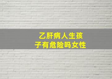 乙肝病人生孩子有危险吗女性