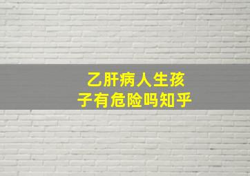 乙肝病人生孩子有危险吗知乎