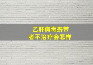 乙肝病毒携带者不治疗会怎样