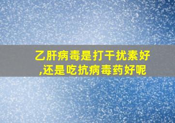 乙肝病毒是打干扰素好,还是吃抗病毒药好呢