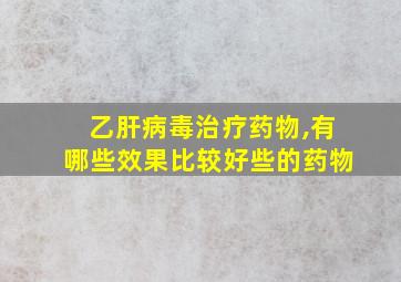 乙肝病毒治疗药物,有哪些效果比较好些的药物