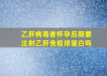 乙肝病毒者怀孕后期要注射乙肝免疫球蛋白吗