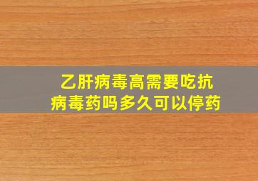 乙肝病毒高需要吃抗病毒药吗多久可以停药