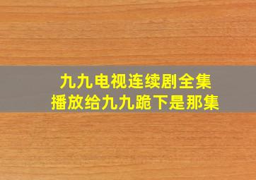 九九电视连续剧全集播放给九九跪下是那集