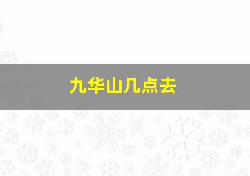 九华山几点去