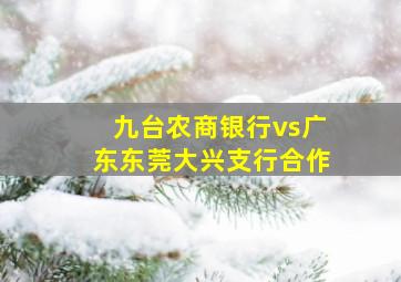 九台农商银行vs广东东莞大兴支行合作