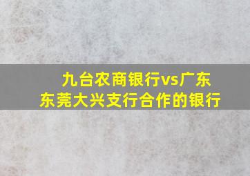 九台农商银行vs广东东莞大兴支行合作的银行