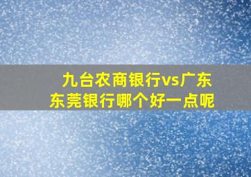 九台农商银行vs广东东莞银行哪个好一点呢