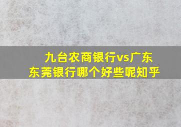 九台农商银行vs广东东莞银行哪个好些呢知乎