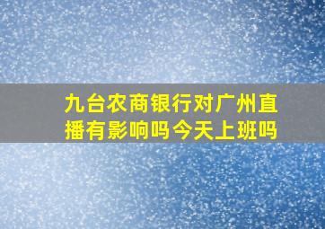 九台农商银行对广州直播有影响吗今天上班吗