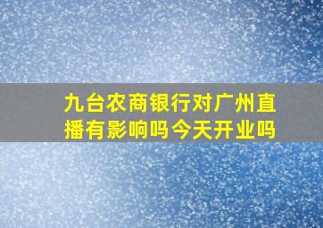 九台农商银行对广州直播有影响吗今天开业吗