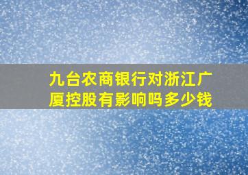 九台农商银行对浙江广厦控股有影响吗多少钱