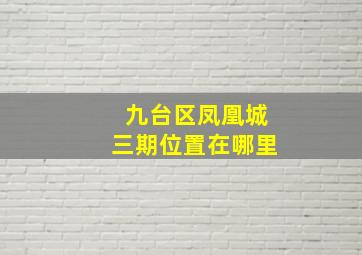 九台区凤凰城三期位置在哪里