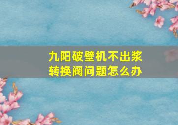 九阳破壁机不出浆转换阀问题怎么办