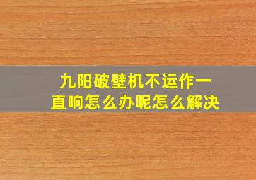 九阳破壁机不运作一直响怎么办呢怎么解决