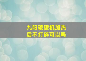 九阳破壁机加热后不打碎可以吗