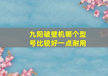 九阳破壁机哪个型号比较好一点耐用