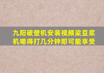 九阳破壁机安装视频梁豆浆机嗯得打几分钟即可能享受