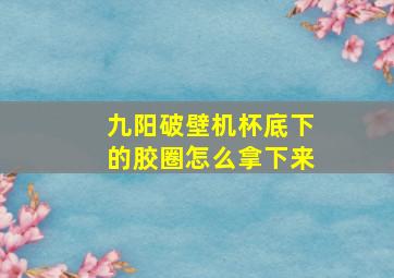 九阳破壁机杯底下的胶圈怎么拿下来