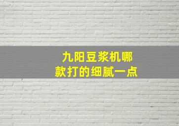 九阳豆浆机哪款打的细腻一点