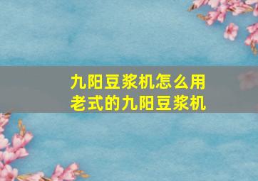 九阳豆浆机怎么用老式的九阳豆浆机