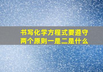 书写化学方程式要遵守两个原则一是二是什么