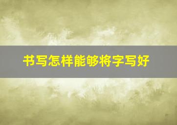 书写怎样能够将字写好