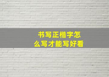 书写正楷字怎么写才能写好看