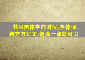 书写黑体字的时候,字体保持方方正正,饱满一点就可以