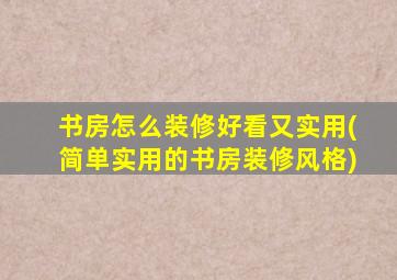 书房怎么装修好看又实用(简单实用的书房装修风格)