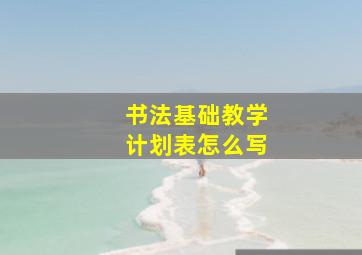 书法基础教学计划表怎么写