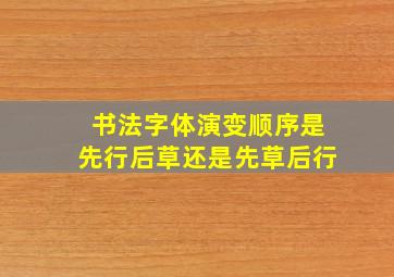 书法字体演变顺序是先行后草还是先草后行