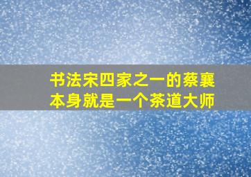 书法宋四家之一的蔡襄本身就是一个茶道大师