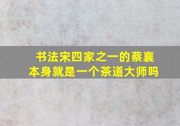 书法宋四家之一的蔡襄本身就是一个茶道大师吗