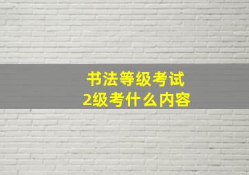 书法等级考试2级考什么内容