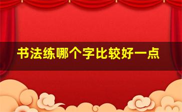 书法练哪个字比较好一点