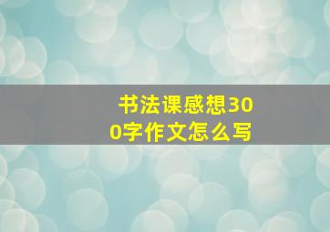 书法课感想300字作文怎么写