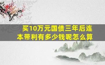 买10万元国债三年后连本带利有多少钱呢怎么算