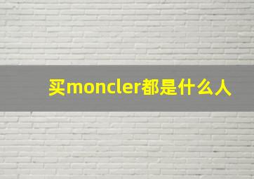 买moncler都是什么人