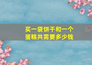 买一袋饼干和一个蛋糕共需要多少钱