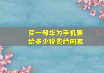 买一部华为手机要给多少税费给国家